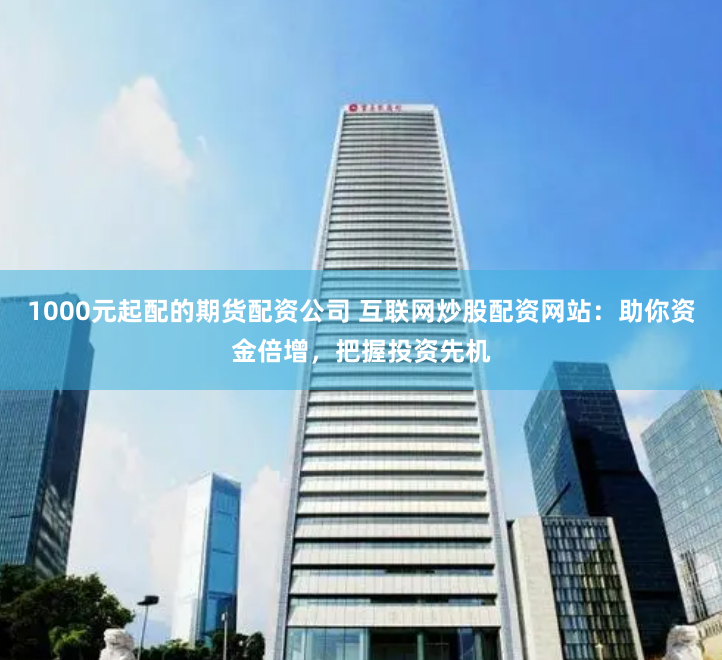 1000元起配的期货配资公司 互联网炒股配资网站：助你资金倍增，把握投资先机