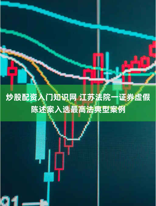 炒股配资入门知识网 江苏法院一证券虚假陈述案入选最高法典型案例