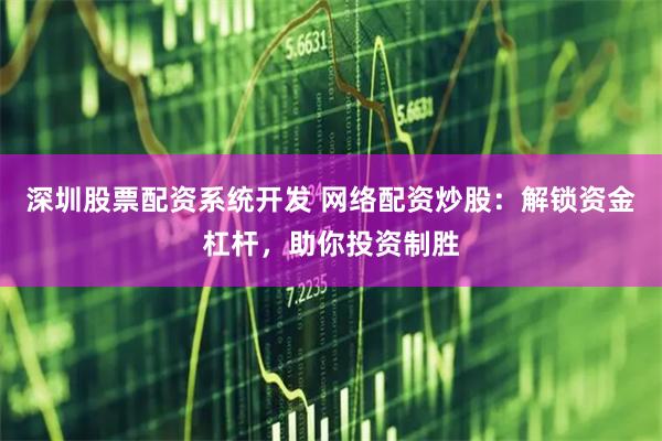 深圳股票配资系统开发 网络配资炒股：解锁资金杠杆，助你投资制胜