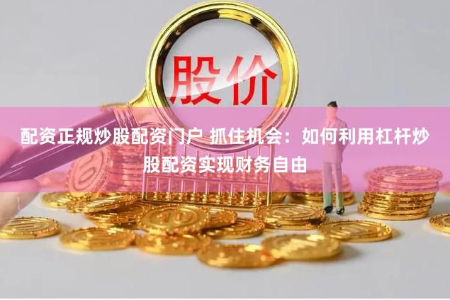 配资正规炒股配资门户 抓住机会：如何利用杠杆炒股配资实现财务自由