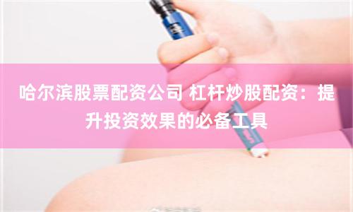 哈尔滨股票配资公司 杠杆炒股配资：提升投资效果的必备工具