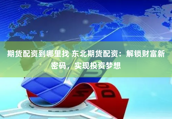 期货配资到哪里找 东北期货配资：解锁财富新密码，实现投资梦想