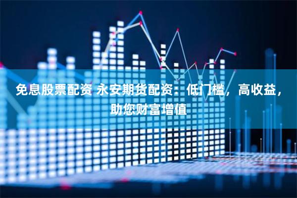 免息股票配资 永安期货配资：低门槛，高收益，助您财富增值
