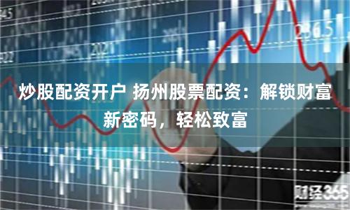 炒股配资开户 扬州股票配资：解锁财富新密码，轻松致富