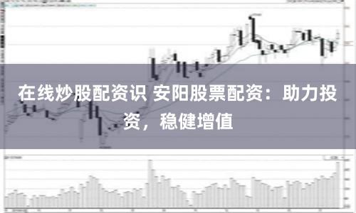 在线炒股配资识 安阳股票配资：助力投资，稳健增值