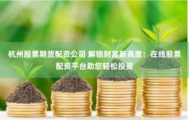 杭州股票期货配资公司 解锁财富新高度：在线股票配资平台助您轻松投资