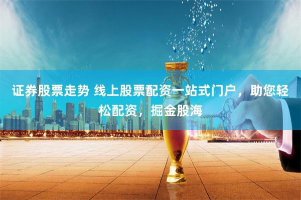 证券股票走势 线上股票配资一站式门户，助您轻松配资，掘金股海