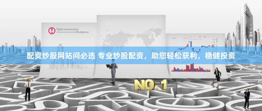配资炒股网站问必选 专业炒股配资，助您轻松获利，稳健投资