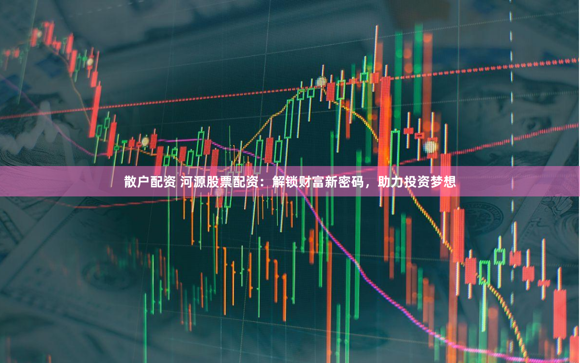 散户配资 河源股票配资：解锁财富新密码，助力投资梦想