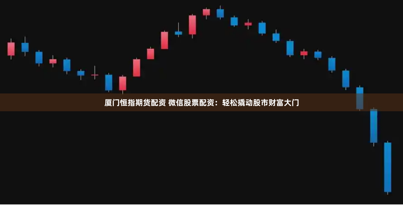 厦门恒指期货配资 微信股票配资：轻松撬动股市财富大门