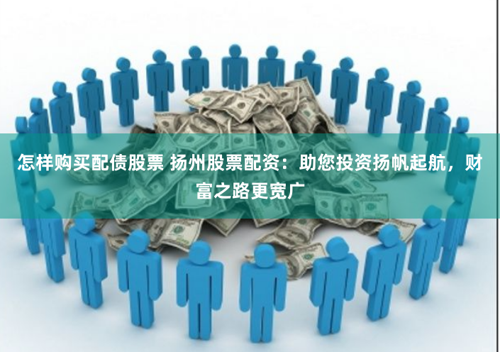 怎样购买配债股票 扬州股票配资：助您投资扬帆起航，财富之路更宽广