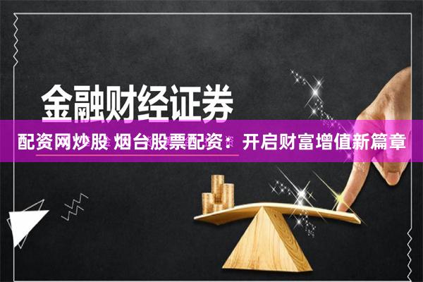 配资网炒股 烟台股票配资：开启财富增值新篇章