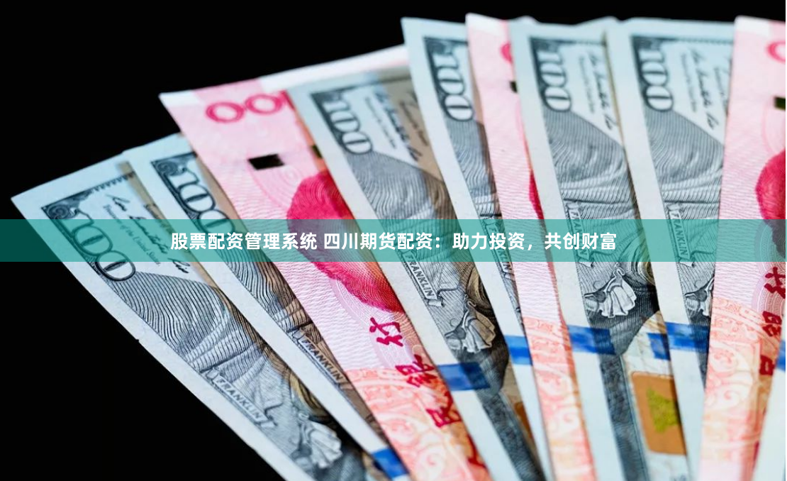 股票配资管理系统 四川期货配资：助力投资，共创财富