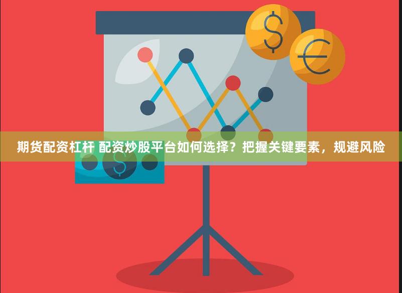 期货配资杠杆 配资炒股平台如何选择？把握关键要素，规避风险