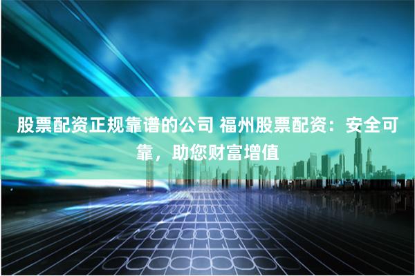 股票配资正规靠谱的公司 福州股票配资：安全可靠，助您财富增值
