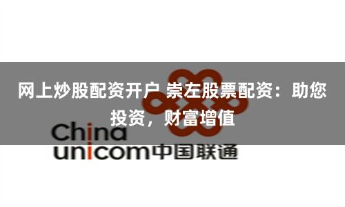 网上炒股配资开户 崇左股票配资：助您投资，财富增值