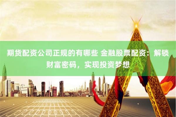 期货配资公司正规的有哪些 金融股票配资：解锁财富密码，实现投资梦想