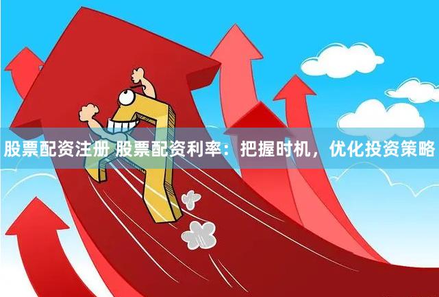 股票配资注册 股票配资利率：把握时机，优化投资策略