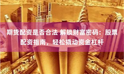 期货配资是否合法 解锁财富密码：股票配资指南，轻松撬动资金杠杆