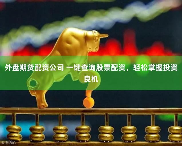外盘期货配资公司 一键查询股票配资，轻松掌握投资良机
