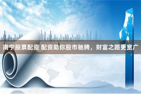 南宁股票配资 配资助你股市驰骋，财富之路更宽广