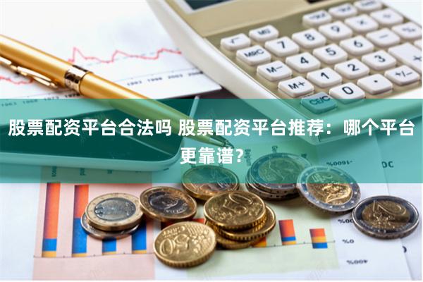 股票配资平台合法吗 股票配资平台推荐：哪个平台更靠谱？