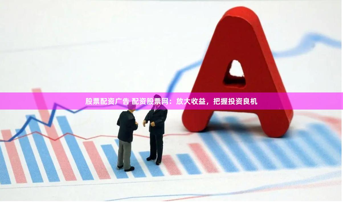 股票配资广告 配资股票网：放大收益，把握投资良机
