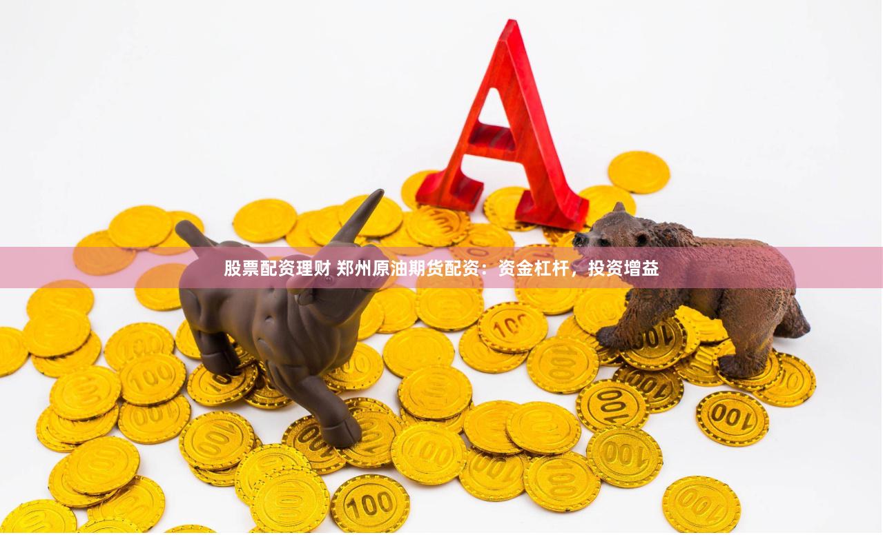 股票配资理财 郑州原油期货配资：资金杠杆，投资增益