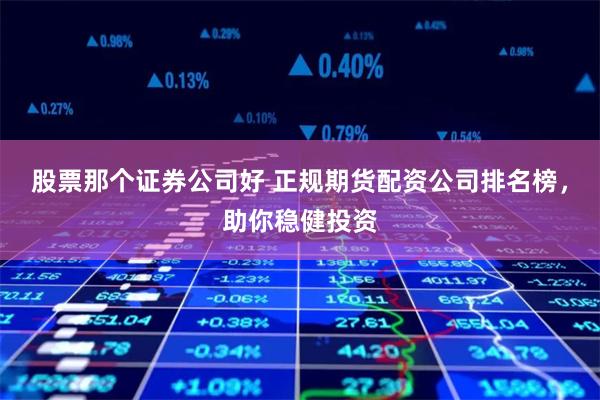 股票那个证券公司好 正规期货配资公司排名榜，助你稳健投资