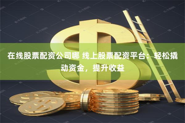 在线股票配资公司哪 线上股票配资平台：轻松撬动资金，提升收益