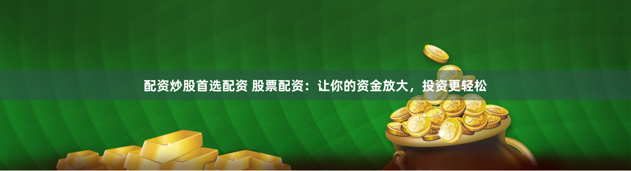 配资炒股首选配资 股票配资：让你的资金放大，投资更轻松