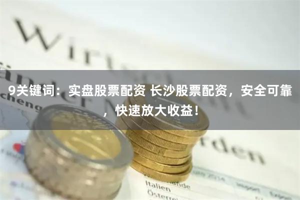 9关键词：实盘股票配资 长沙股票配资，安全可靠，快速放大收益！
