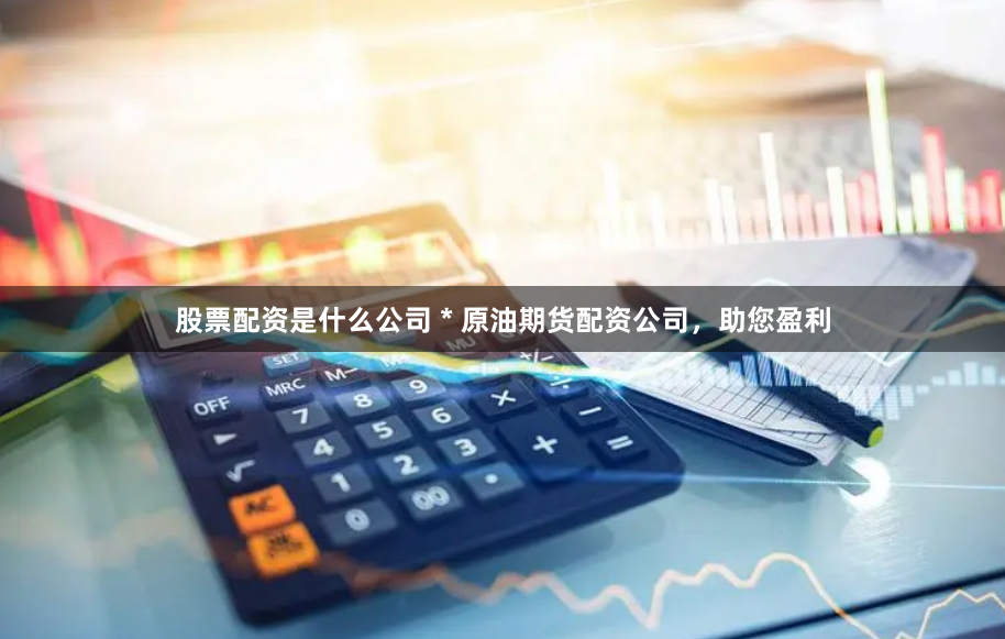 股票配资是什么公司 * 原油期货配资公司，助您盈利