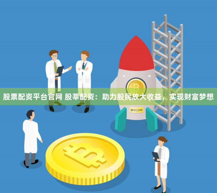 股票配资平台官网 股莘配资：助力股民放大收益，实现财富梦想