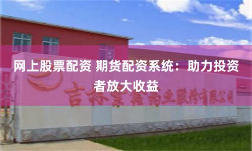 网上股票配资 期货配资系统：助力投资者放大收益