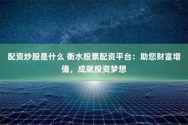 配资炒股是什么 衡水股票配资平台：助您财富增值，成就投资梦想