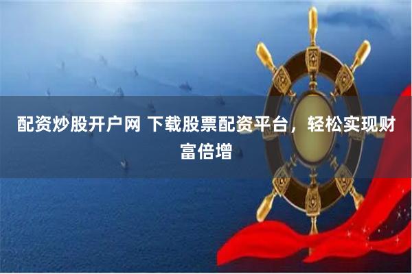 配资炒股开户网 下载股票配资平台，轻松实现财富倍增