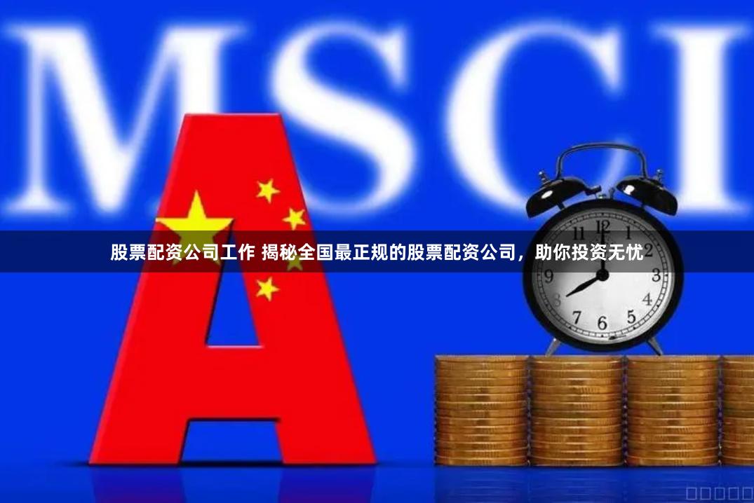 股票配资公司工作 揭秘全国最正规的股票配资公司，助你投资无忧