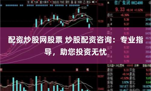 配资炒股网股票 炒股配资咨询：专业指导，助您投资无忧